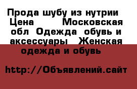 Прода шубу из нутрии › Цена ­ 10 - Московская обл. Одежда, обувь и аксессуары » Женская одежда и обувь   